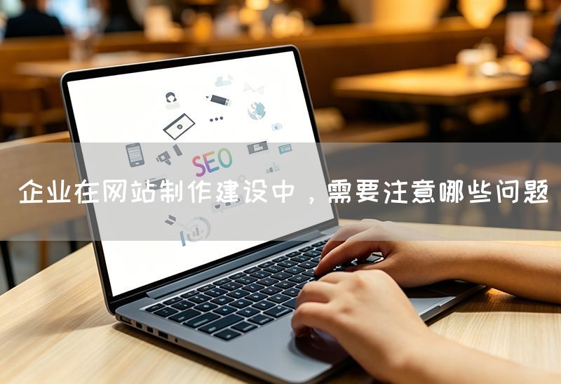 企業在網站制作建設中，需要注意哪些問題